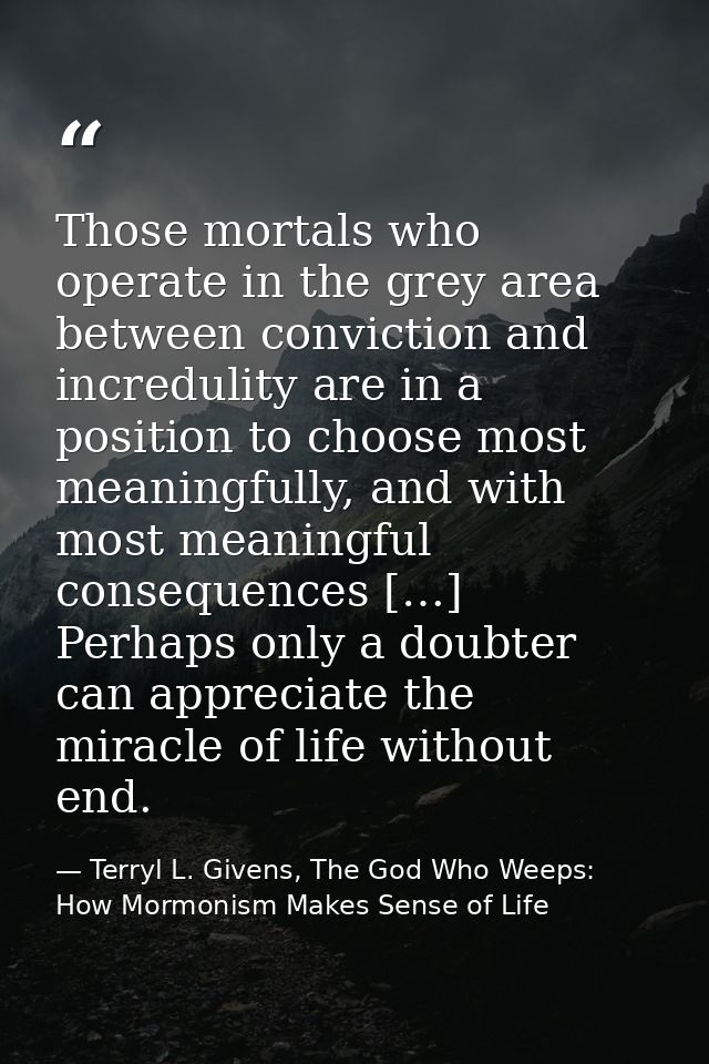 Those mortals who operate in the grey area between conviction and incredulity are in a position to choose most meaningfu — Terryl L. Givens, The God Who Weeps: How Mormonism Makes Sense of Life