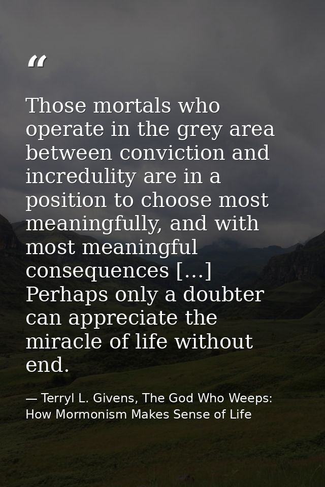 Those mortals who operate in the grey area between conviction and incredulity are in a position to choose most meaningfu — Terryl L. Givens, The God Who Weeps: How Mormonism Makes Sense of Life