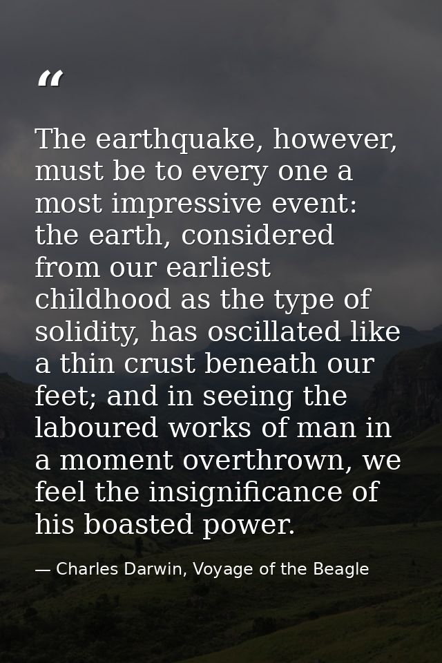 The earthquake, however, must be to every one a most impressive event: the earth, considered from our earliest childhood — Charles Darwin, Voyage of the Beagle