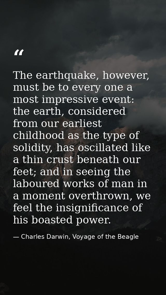 The earthquake, however, must be to every one a most impressive event: the earth, considered from our earliest childhood — Charles Darwin, Voyage of the Beagle