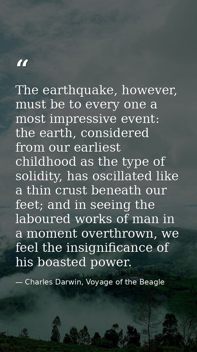 The earthquake, however, must be to every one a most impressive event: the earth, considered from our earliest childhood — Charles Darwin, Voyage of the Beagle
