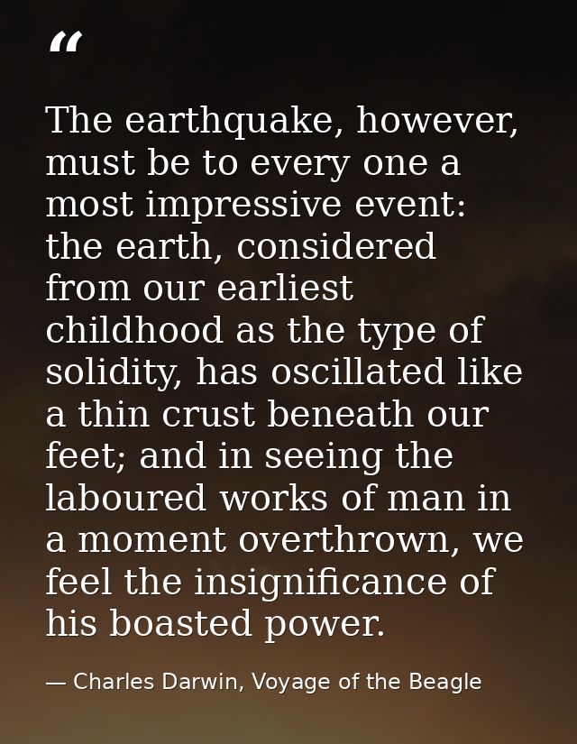 The earthquake, however, must be to every one a most impressive event: the earth, considered from our earliest childhood — Charles Darwin, Voyage of the Beagle