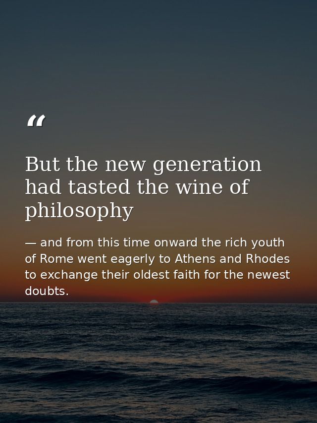 But the new generation had tasted the wine of philosophy — and from this time onward the rich youth of Rome went eagerly to Athens and Rhodes to exchange their oldest faith for the newest doubts.