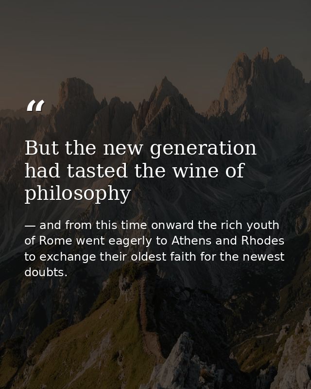 But the new generation had tasted the wine of philosophy — and from this time onward the rich youth of Rome went eagerly to Athens and Rhodes to exchange their oldest faith for the newest doubts.