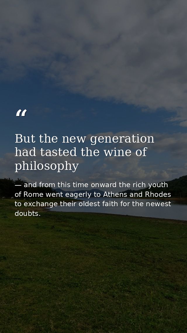 But the new generation had tasted the wine of philosophy — and from this time onward the rich youth of Rome went eagerly to Athens and Rhodes to exchange their oldest faith for the newest doubts.