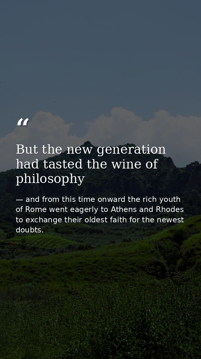 But the new generation had tasted the wine of philosophy — and from this time onward the rich youth of Rome went eagerly to Athens and Rhodes to exchange their oldest faith for the newest doubts.