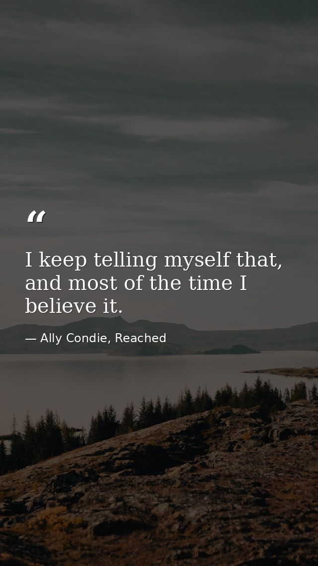 I keep telling myself that, and most of the time I believe it. — Ally Condie, Reached