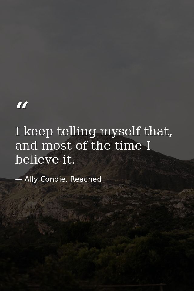 I keep telling myself that, and most of the time I believe it. — Ally Condie, Reached