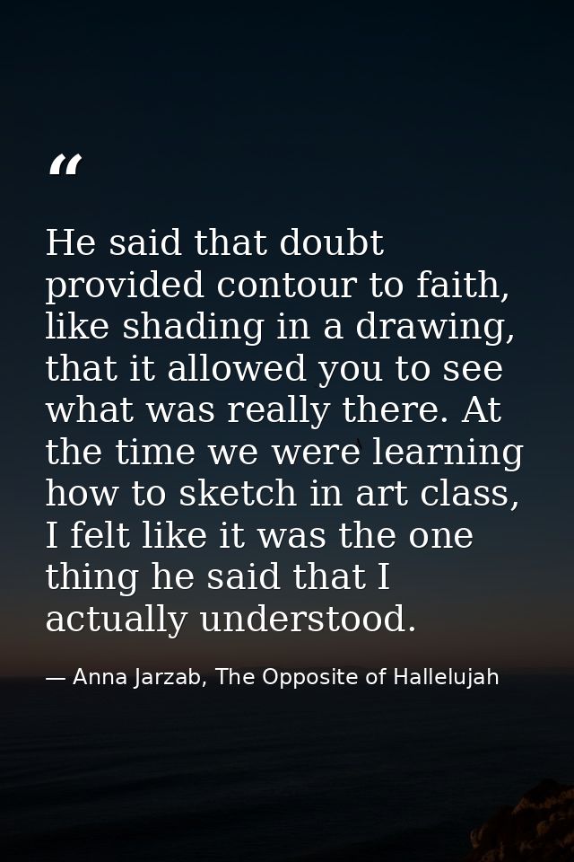 He said that doubt provided contour to faith, like shading in a drawing, that it allowed you to see what was really ther — Anna Jarzab, The Opposite of Hallelujah