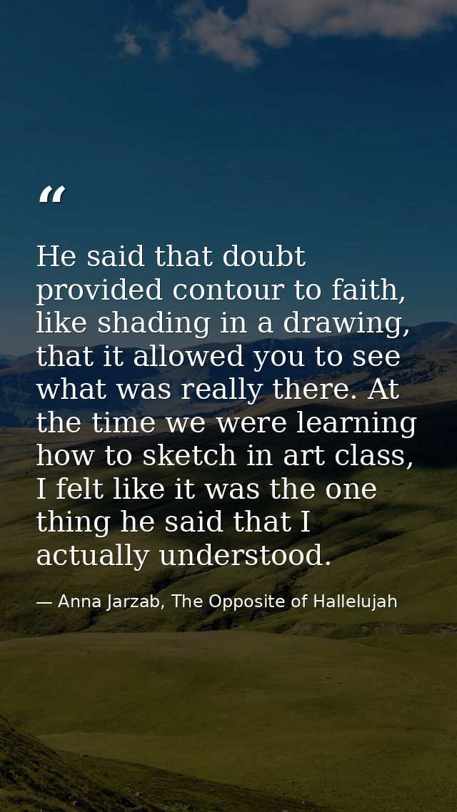 He said that doubt provided contour to faith, like shading in a drawing, that it allowed you to see what was really ther — Anna Jarzab, The Opposite of Hallelujah