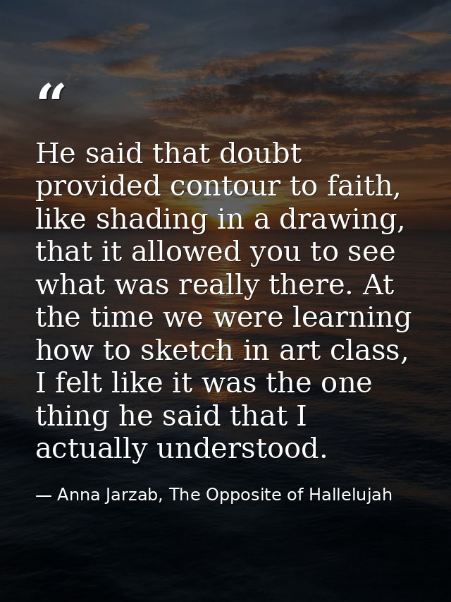 He said that doubt provided contour to faith, like shading in a drawing, that it allowed you to see what was really ther — Anna Jarzab, The Opposite of Hallelujah