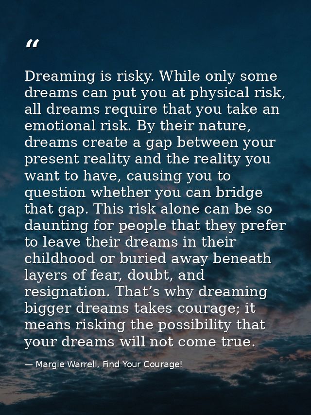 Dreaming is risky. While only some dreams can put you at physical risk, all dreams require that you take an emotional ri — Margie Warrell, Find Your Courage!