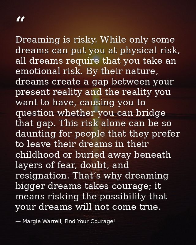 Dreaming is risky. While only some dreams can put you at physical risk, all dreams require that you take an emotional ri — Margie Warrell, Find Your Courage!