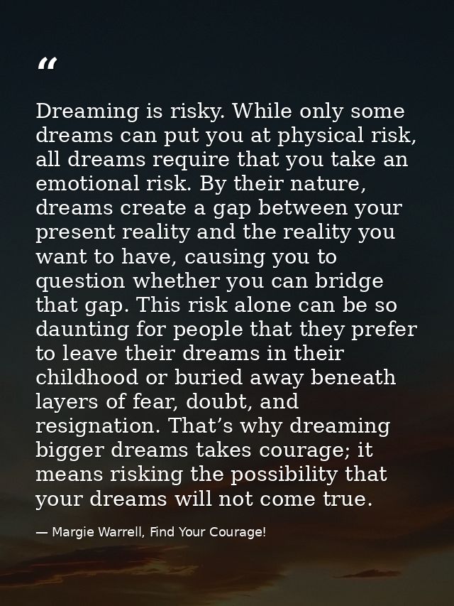 Dreaming is risky. While only some dreams can put you at physical risk, all dreams require that you take an emotional ri — Margie Warrell, Find Your Courage!