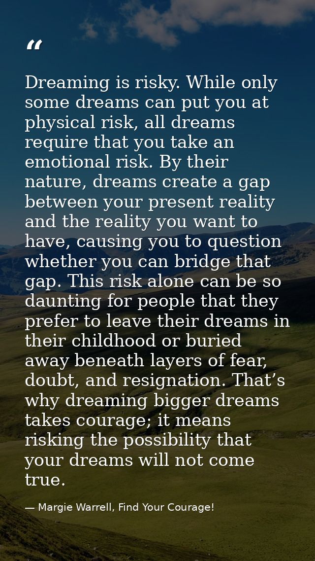 Dreaming is risky. While only some dreams can put you at physical risk, all dreams require that you take an emotional ri — Margie Warrell, Find Your Courage!