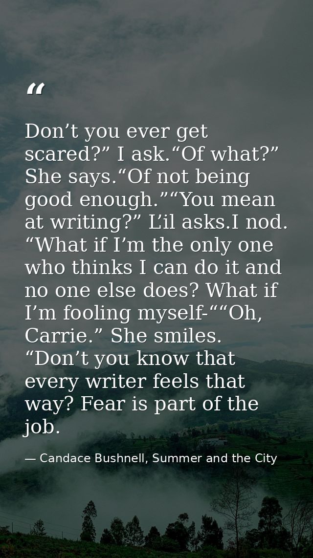 Don’t you ever get scared?” I ask.“Of what?” She says.“Of not being good enough.”“You mean at writing?” L’il asks.I nod. — Candace Bushnell, Summer and the City