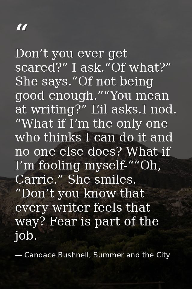 Don’t you ever get scared?” I ask.“Of what?” She says.“Of not being good enough.”“You mean at writing?” L’il asks.I nod. — Candace Bushnell, Summer and the City