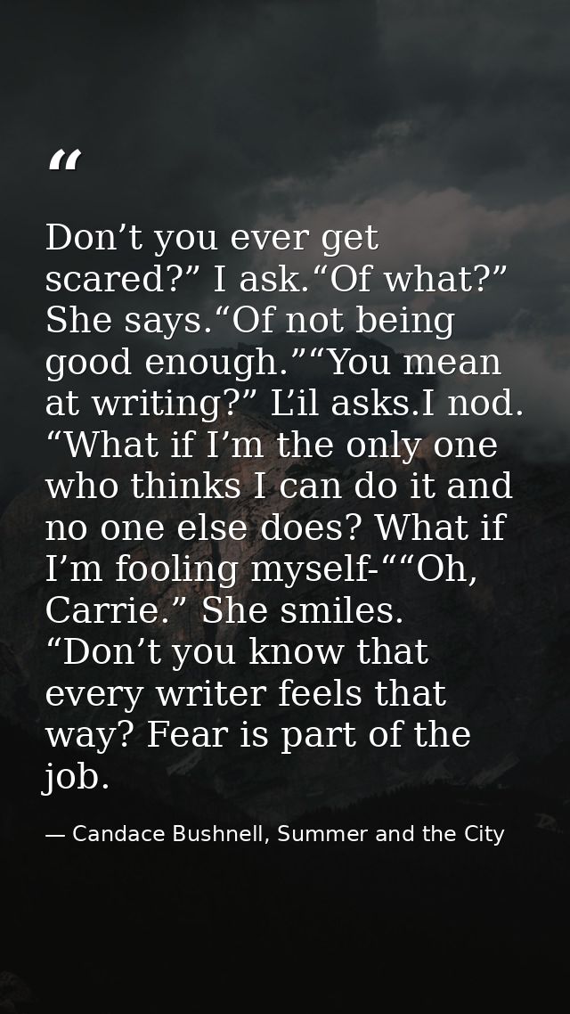 Don’t you ever get scared?” I ask.“Of what?” She says.“Of not being good enough.”“You mean at writing?” L’il asks.I nod. — Candace Bushnell, Summer and the City