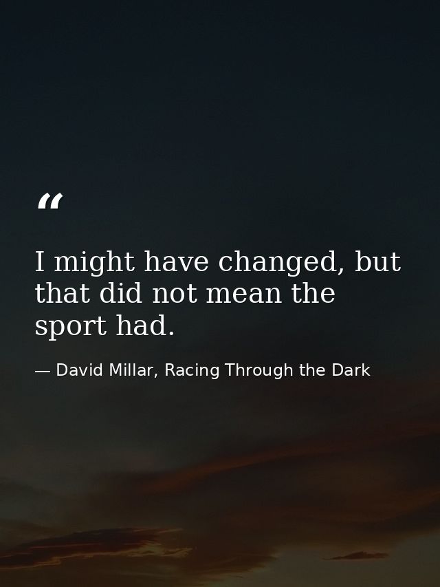 I might have changed, but that did not mean the sport had. — David Millar, Racing Through the Dark