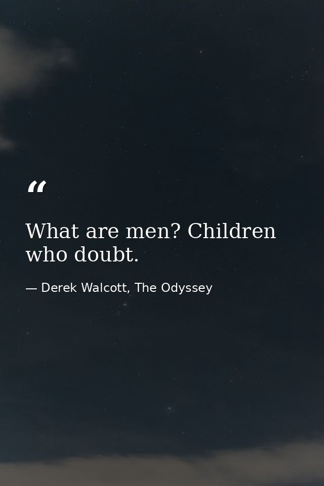 What are men? Children who doubt. — Derek Walcott, The Odyssey
