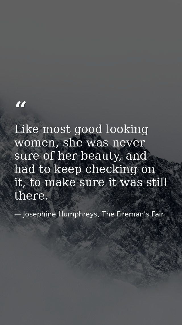 Like most good looking women, she was never sure of her beauty, and had to keep checking on it, to make sure it was stil — Josephine Humphreys, The Fireman's Fair