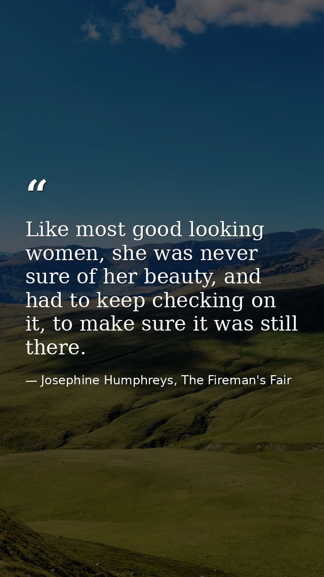 Like most good looking women, she was never sure of her beauty, and had to keep checking on it, to make sure it was stil — Josephine Humphreys, The Fireman's Fair