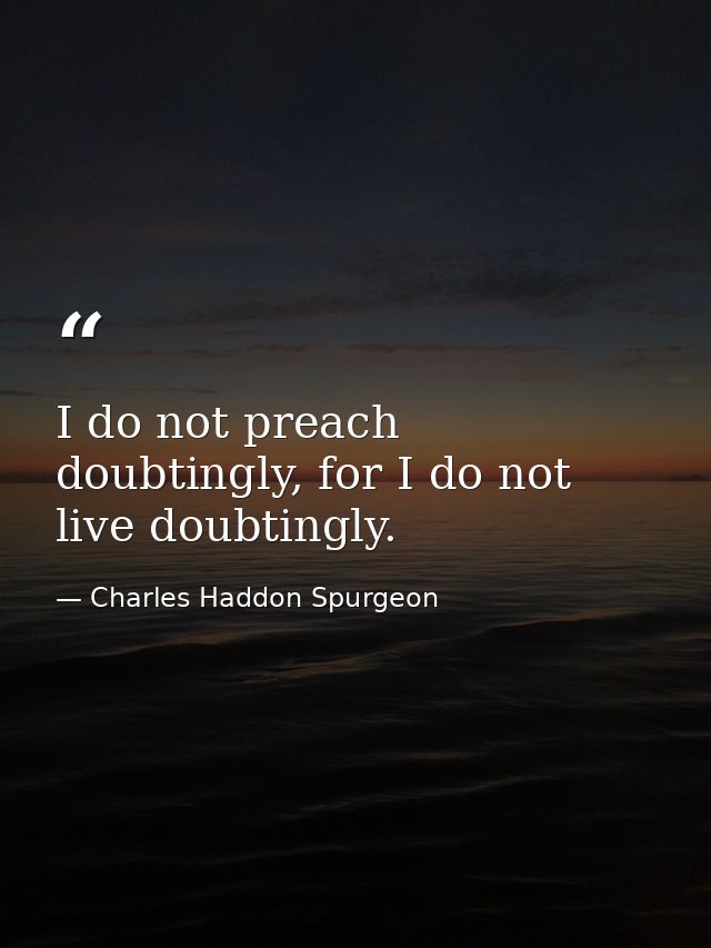 I do not preach doubtingly, for I do not live doubtingly. — Charles Haddon Spurgeon