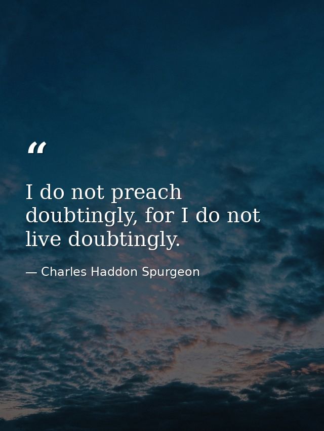 I do not preach doubtingly, for I do not live doubtingly. — Charles Haddon Spurgeon