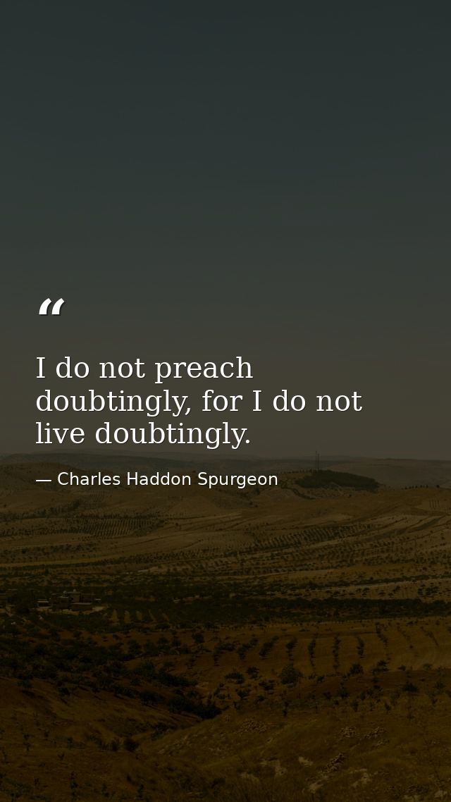 I do not preach doubtingly, for I do not live doubtingly. — Charles Haddon Spurgeon