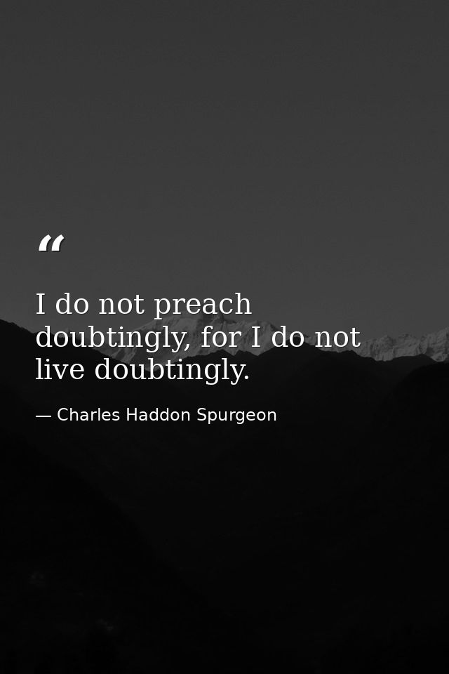 I do not preach doubtingly, for I do not live doubtingly. — Charles Haddon Spurgeon