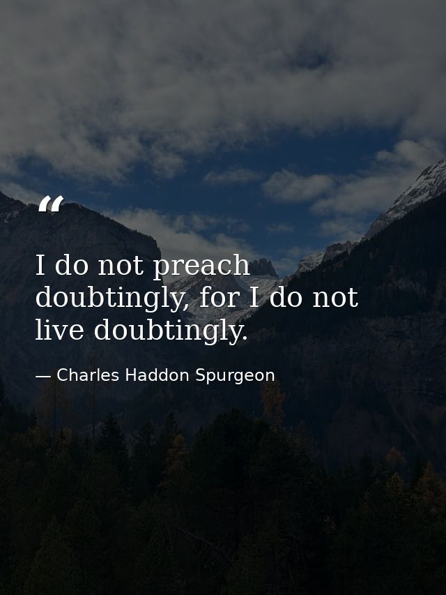 I do not preach doubtingly, for I do not live doubtingly. — Charles Haddon Spurgeon