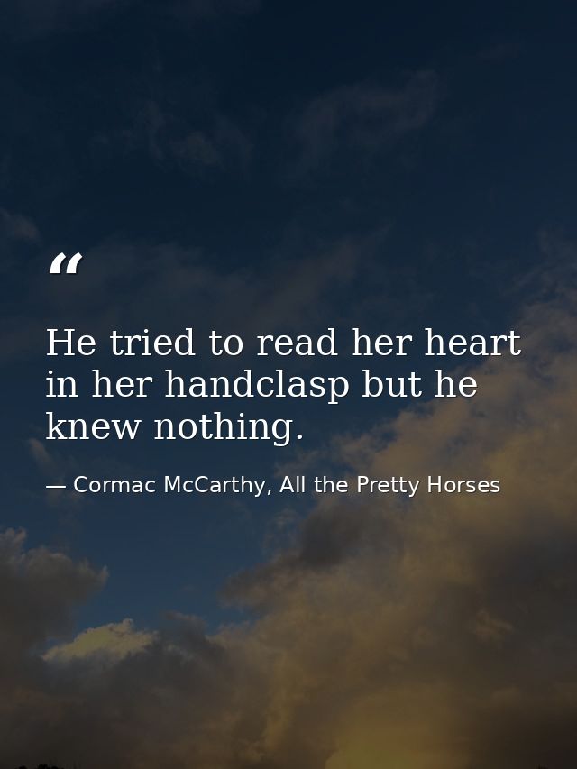He tried to read her heart in her handclasp but he knew nothing. — Cormac McCarthy, All the Pretty Horses