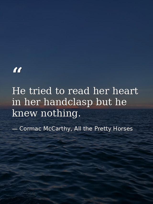 He tried to read her heart in her handclasp but he knew nothing. — Cormac McCarthy, All the Pretty Horses
