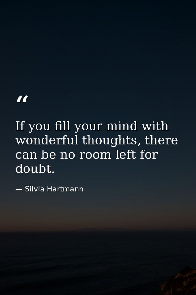 If you fill your mind with wonderful thoughts, there can be no room left for doubt. — Silvia Hartmann