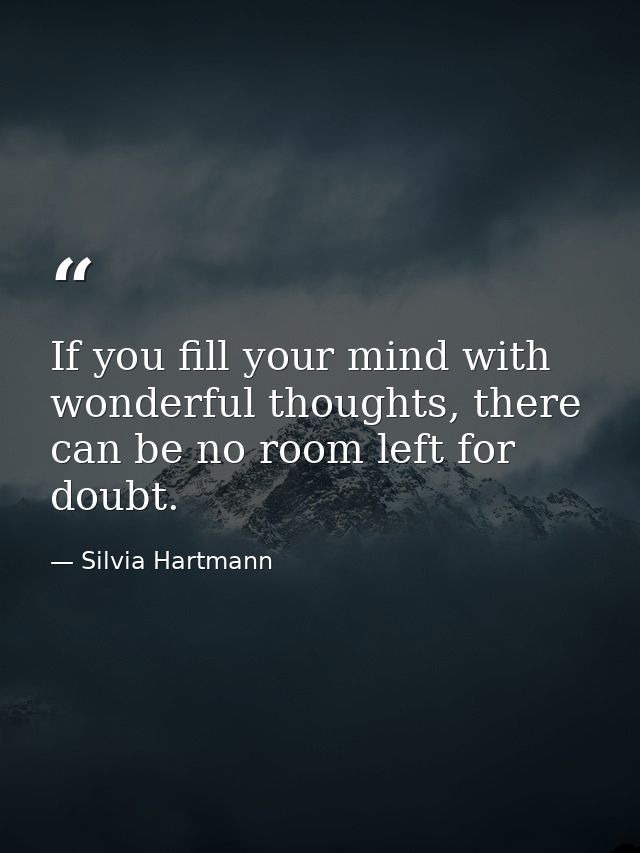 If you fill your mind with wonderful thoughts, there can be no room left for doubt. — Silvia Hartmann