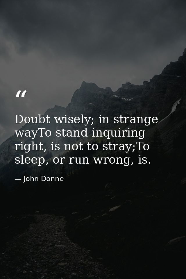 Doubt wisely; in strange wayTo stand inquiring right, is not to stray;To sleep, or run wrong, is. — John Donne