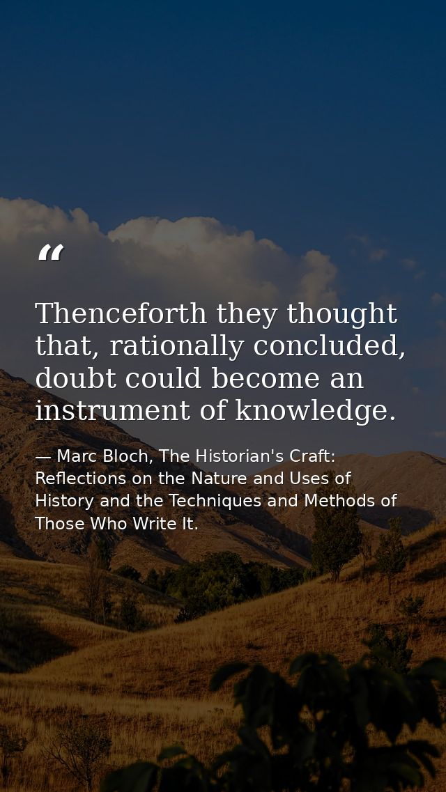 Thenceforth they thought that, rationally concluded, doubt could become an instrument of knowledge. — Marc Bloch, The Historian's Craft: Reflections on the Nature and Uses of History and the Techniques and Methods of Those Who Write It.