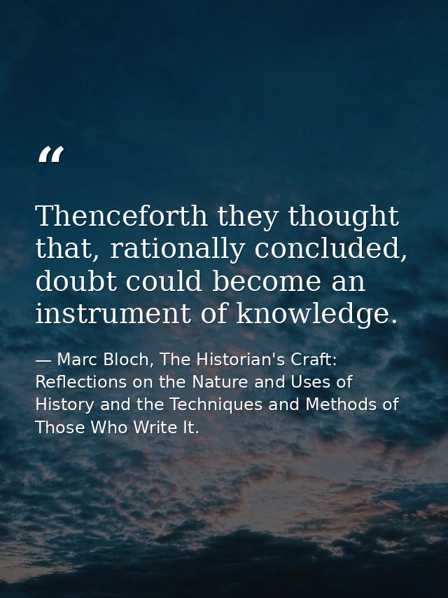 Thenceforth they thought that, rationally concluded, doubt could become an instrument of knowledge. — Marc Bloch, The Historian's Craft: Reflections on the Nature and Uses of History and the Techniques and Methods of Those Who Write It.