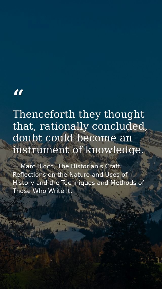 Thenceforth they thought that, rationally concluded, doubt could become an instrument of knowledge. — Marc Bloch, The Historian's Craft: Reflections on the Nature and Uses of History and the Techniques and Methods of Those Who Write It.