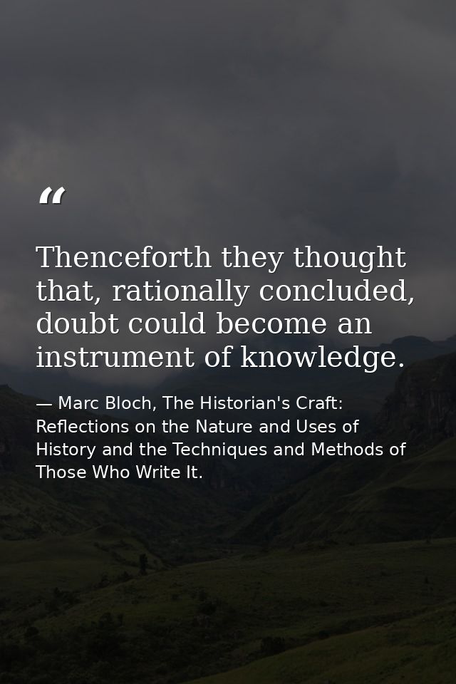 Thenceforth they thought that, rationally concluded, doubt could become an instrument of knowledge. — Marc Bloch, The Historian's Craft: Reflections on the Nature and Uses of History and the Techniques and Methods of Those Who Write It.