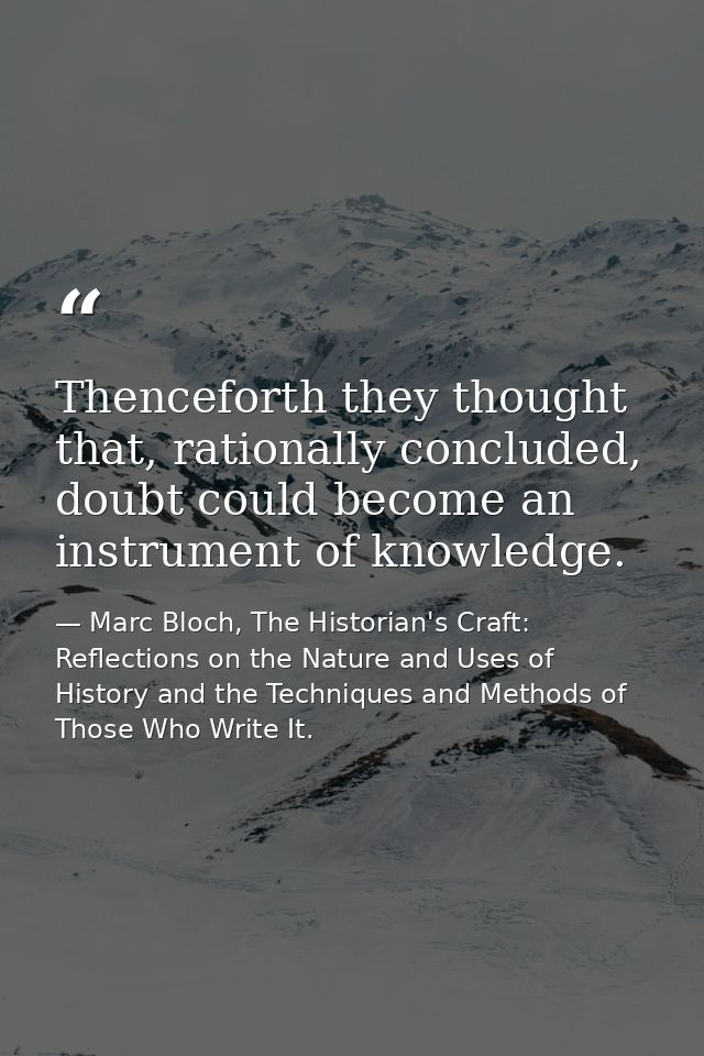 Thenceforth they thought that, rationally concluded, doubt could become an instrument of knowledge. — Marc Bloch, The Historian's Craft: Reflections on the Nature and Uses of History and the Techniques and Methods of Those Who Write It.