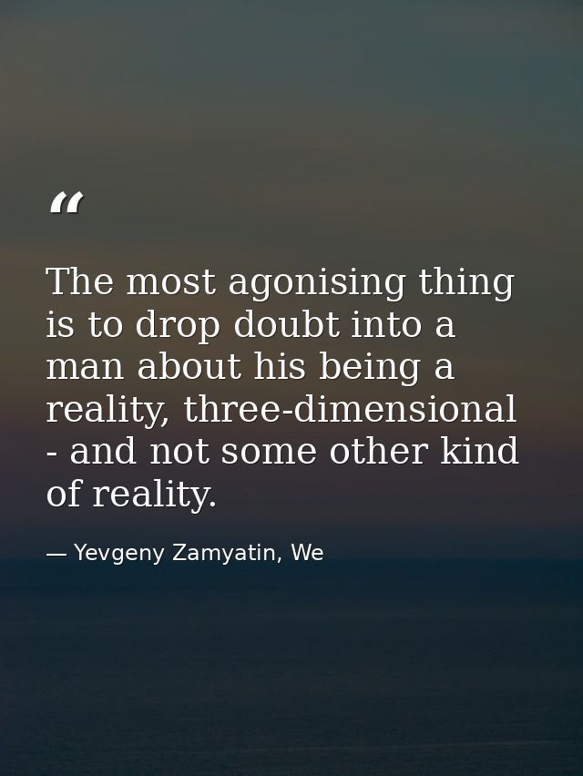 The most agonising thing is to drop doubt into a man about his being a reality, three-dimensional - and not some other k — Yevgeny Zamyatin, We