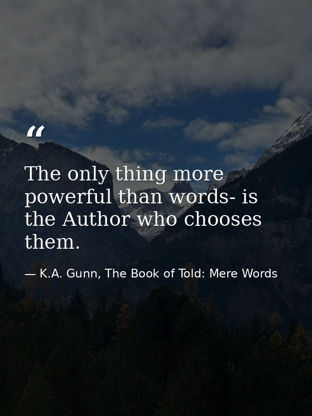 The only thing more powerful than words- is the Author who chooses them. — K.A. Gunn, The Book of Told: Mere Words