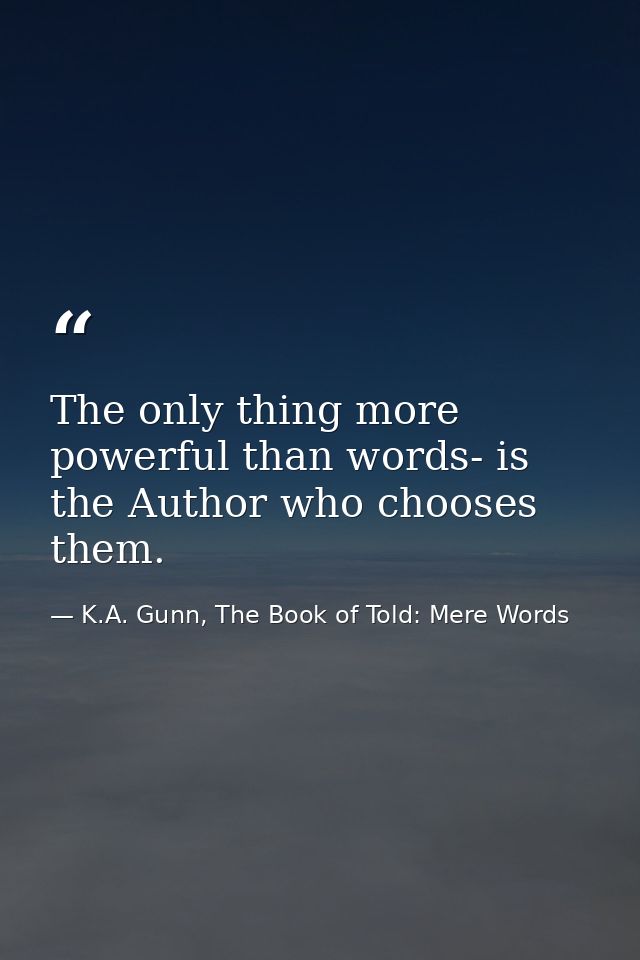 The only thing more powerful than words- is the Author who chooses them. — K.A. Gunn, The Book of Told: Mere Words