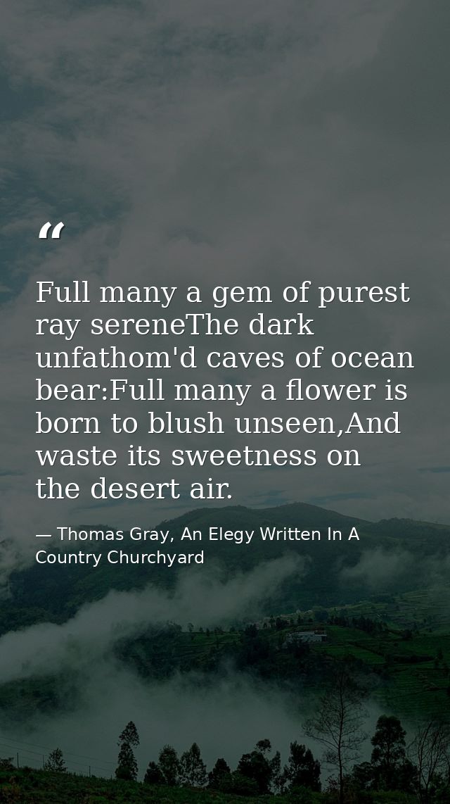 Full many a gem of purest ray sereneThe dark unfathom'd caves of ocean bear:Full many a flower is born to blush unseen,A — Thomas Gray, An Elegy Written In A Country Churchyard