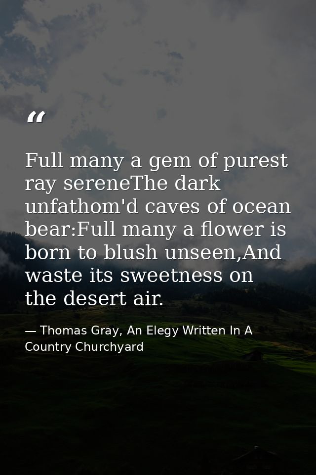 Full many a gem of purest ray sereneThe dark unfathom'd caves of ocean bear:Full many a flower is born to blush unseen,A — Thomas Gray, An Elegy Written In A Country Churchyard