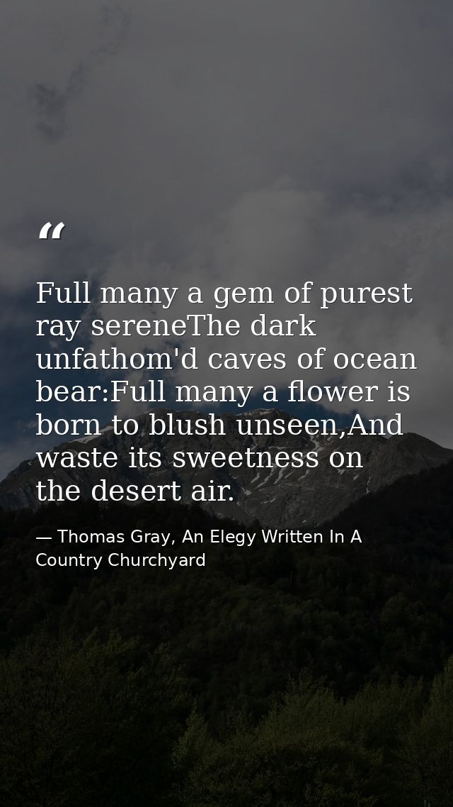 Full many a gem of purest ray sereneThe dark unfathom'd caves of ocean bear:Full many a flower is born to blush unseen,A — Thomas Gray, An Elegy Written In A Country Churchyard
