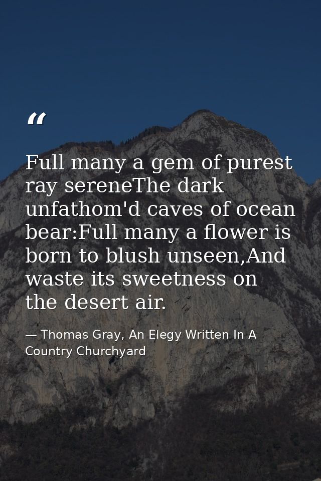 Full many a gem of purest ray sereneThe dark unfathom'd caves of ocean bear:Full many a flower is born to blush unseen,A — Thomas Gray, An Elegy Written In A Country Churchyard
