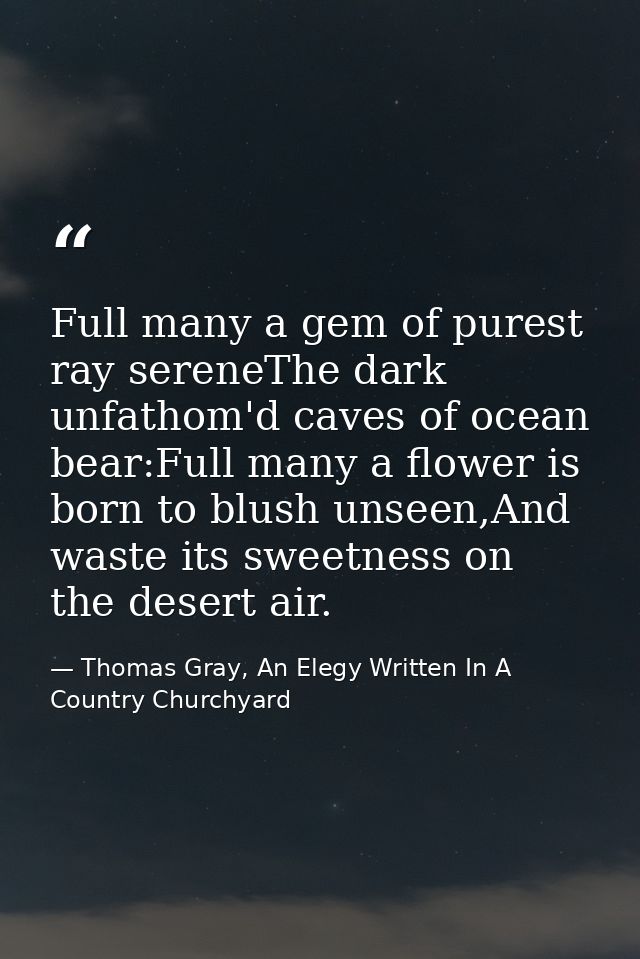 Full many a gem of purest ray sereneThe dark unfathom'd caves of ocean bear:Full many a flower is born to blush unseen,A — Thomas Gray, An Elegy Written In A Country Churchyard