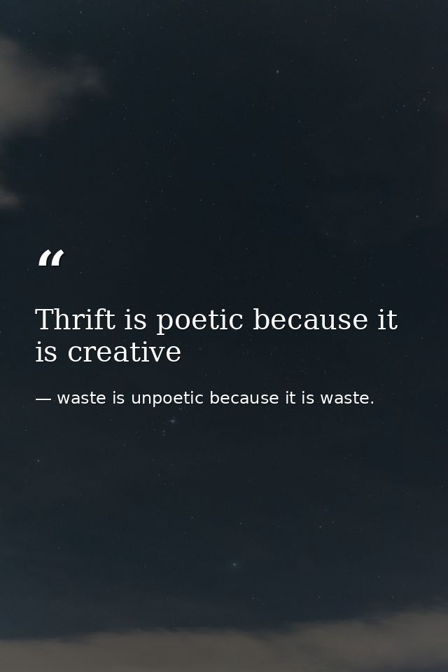 Thrift is poetic because it is creative — waste is unpoetic because it is waste.